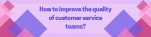 How to improve the quality of customer service teams? 4 key tips you need to know